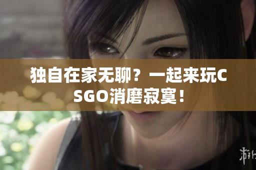 獨(dú)自在家無(wú)聊？一起來(lái)玩CSGO消磨寂寞！