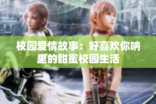 校園愛情故事：好喜歡你吶里的甜蜜校園生活