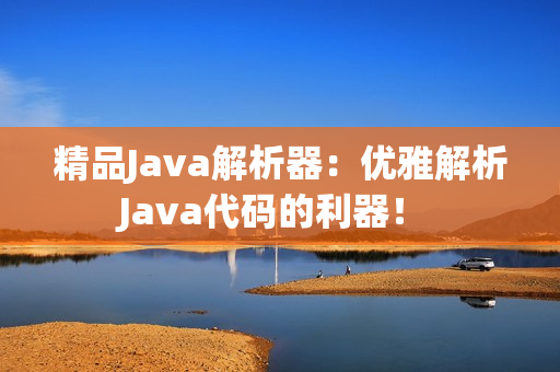 精品Java解析器：優(yōu)雅解析Java代碼的利器！ 