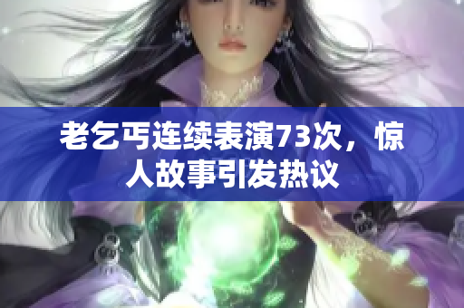 老乞丐連續(xù)表演73次，驚人故事引發(fā)熱議