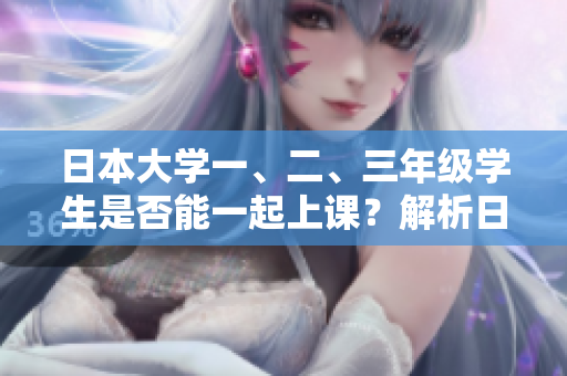 日本大學(xué)一、二、三年級學(xué)生是否能一起上課？解析日本大學(xué)學(xué)制與課程安排