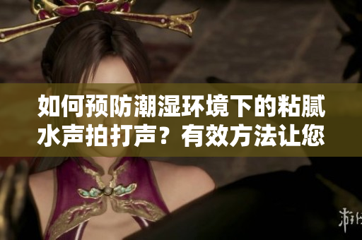 如何預防潮濕環(huán)境下的粘膩水聲拍打聲？有效方法讓您告別潮濕帶來的困擾