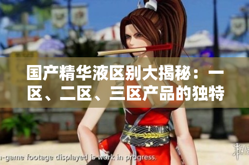 國產(chǎn)精華液區(qū)別大揭秘：一區(qū)、二區(qū)、三區(qū)產(chǎn)品的獨(dú)特特性和功效解析