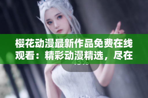 櫻花動漫最新作品免費在線觀看：精彩動漫精選，盡在指尖視界