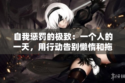 自我懲罰的極致：一個(gè)人的一天，用行動(dòng)告別懶惰和拖延