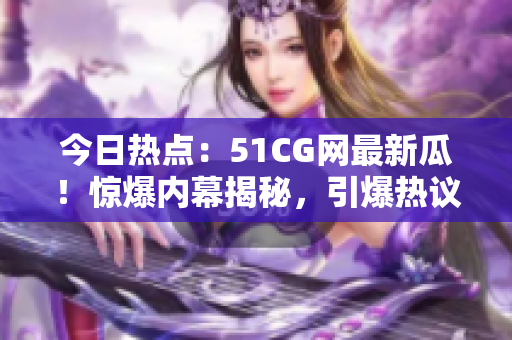今日熱點(diǎn)：51CG網(wǎng)最新瓜！驚爆內(nèi)幕揭秘，引爆熱議！