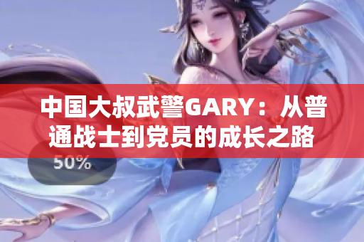 中國大叔武警GARY：從普通戰(zhàn)士到黨員的成長之路