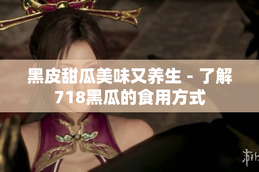 黑皮甜瓜美味又養(yǎng)生 - 了解718黑瓜的食用方式