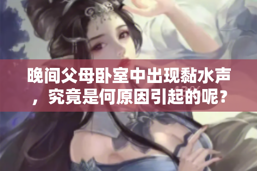 晚間父母臥室中出現(xiàn)黏水聲，究竟是何原因引起的呢？