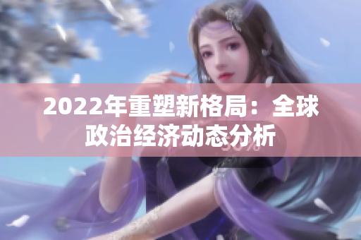 2022年重塑新格局：全球政治經(jīng)濟(jì)動(dòng)態(tài)分析