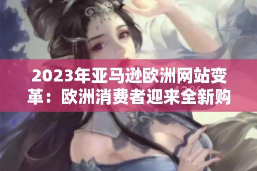 2023年亞馬遜歐洲網(wǎng)站變革：歐洲消費者迎來全新購物體驗