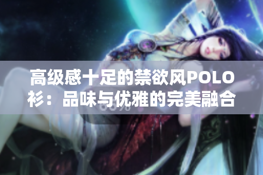 高級感十足的禁欲風(fēng)POLO衫：品味與優(yōu)雅的完美融合