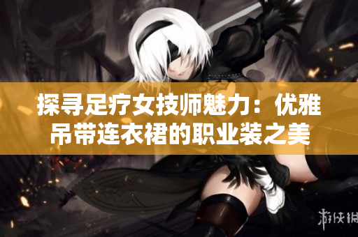 探尋足療女技師魅力：優(yōu)雅吊帶連衣裙的職業(yè)裝之美