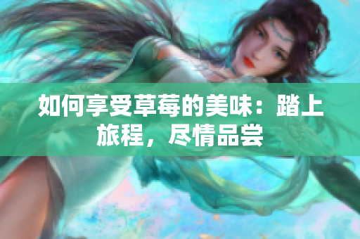 如何享受草莓的美味：踏上旅程，盡情品嘗