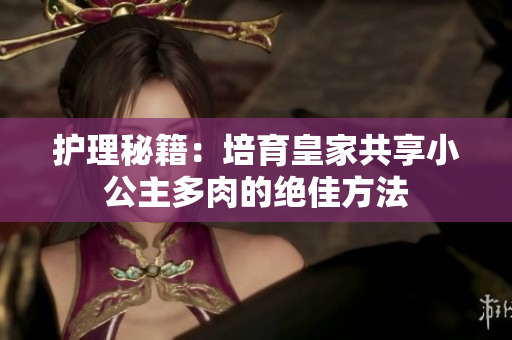 護(hù)理秘籍：培育皇家共享小公主多肉的絕佳方法