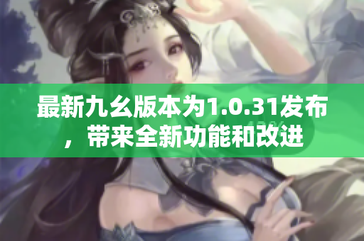 最新九幺版本為1.0.31發(fā)布，帶來全新功能和改進