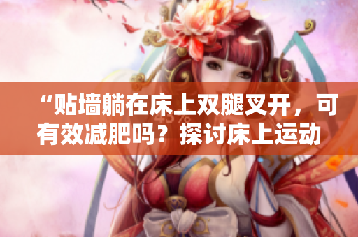 “貼墻躺在床上雙腿叉開，可有效減肥嗎？探討床上運(yùn)動對身體的影響”