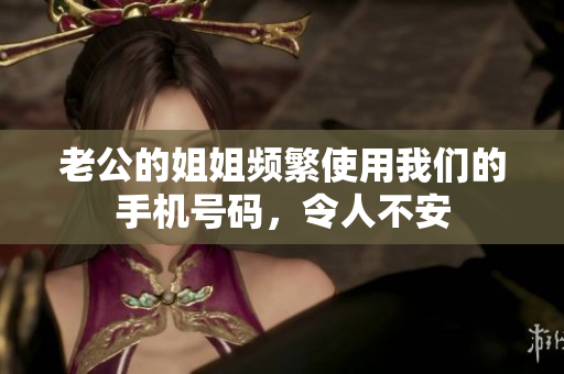 老公的姐姐頻繁使用我們的手機(jī)號(hào)碼，令人不安