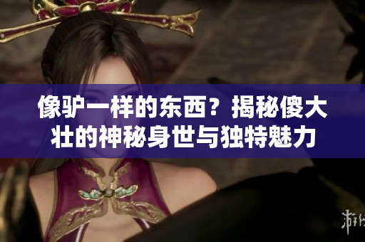 像驢一樣的東西？揭秘傻大壯的神秘身世與獨(dú)特魅力