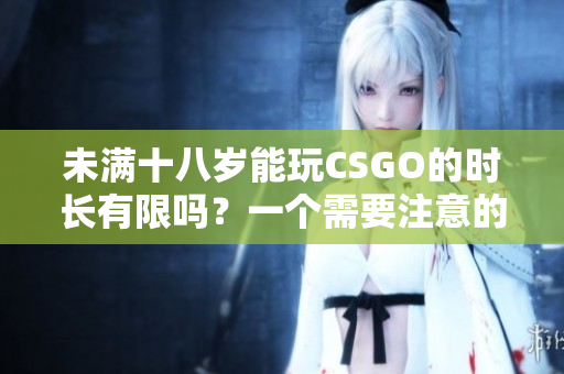未滿十八歲能玩CSGO的時長有限嗎？一個需要注意的關(guān)于年齡限制的問題
