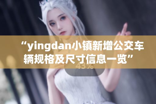 “yingdan小鎮(zhèn)新增公交車輛規(guī)格及尺寸信息一覽”
