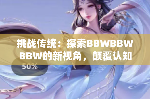 挑戰(zhàn)傳統(tǒng)：探索BBWBBWBBW的新視角，顛覆認(rèn)知、拓展想象