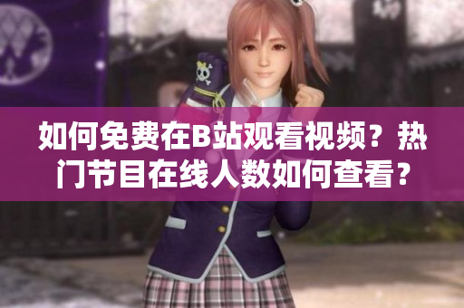 如何免費在B站觀看視頻？熱門節(jié)目在線人數(shù)如何查看？