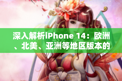 深入解析iPhone 14：歐洲、北美、亞洲等地區(qū)版本的差異與特色分析
