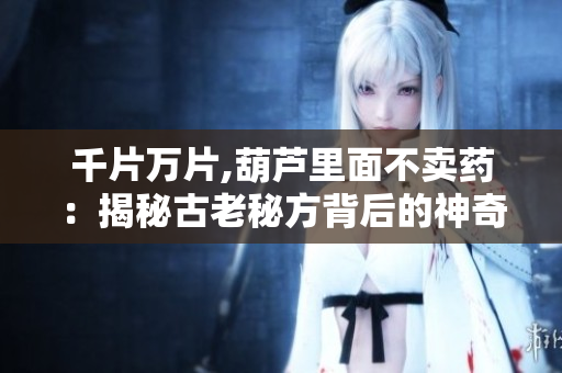 千片萬(wàn)片,葫蘆里面不賣藥：揭秘古老秘方背后的神奇功效