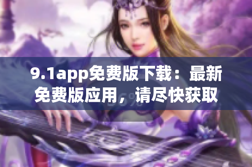 9.1app免費(fèi)版下載：最新免費(fèi)版應(yīng)用，請盡快獲取
