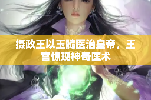 攝政王以玉髓醫(yī)治皇帝，王宮驚現(xiàn)神奇醫(yī)術(shù)
