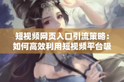 短視頻網(wǎng)頁入口引流策略：如何高效利用短視頻平臺吸引大量流量和用戶