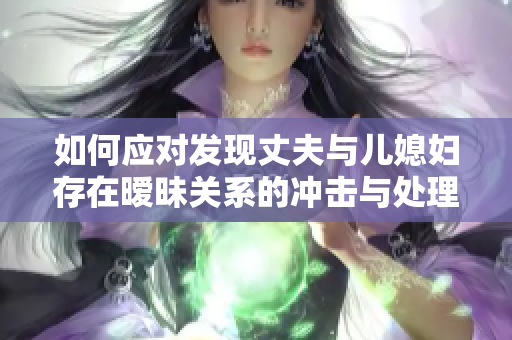 如何應(yīng)對(duì)發(fā)現(xiàn)丈夫與兒媳婦存在曖昧關(guān)系的沖擊與處理策略