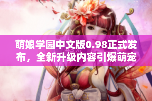 萌娘學(xué)園中文版0.98正式發(fā)布，全新升級(jí)內(nèi)容引爆萌寵狂潮
