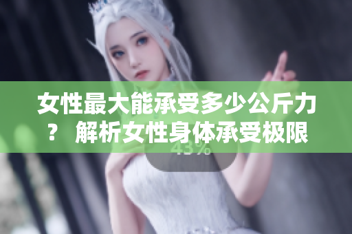 女性最大能承受多少公斤力？ 解析女性身體承受極限