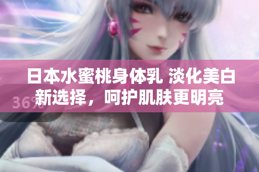 日本水蜜桃身體乳 淡化美白新選擇，呵護(hù)肌膚更明亮