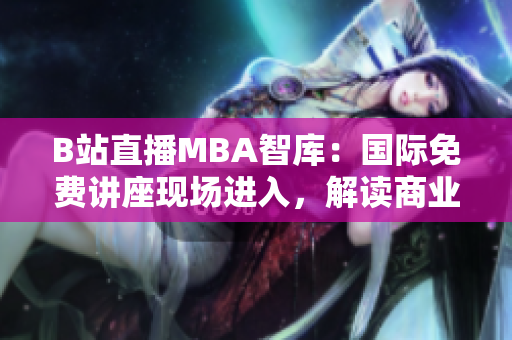 B站直播MBA智庫：國際免費講座現(xiàn)場進入，解讀商業(yè)前沿