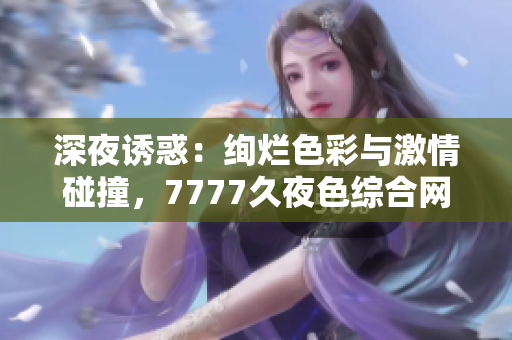 深夜誘惑：絢爛色彩與激情碰撞，7777久夜色綜合網(wǎng)帶你穿越撩人的魅力世界