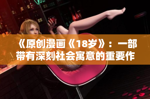 《原創(chuàng)漫畫(huà)《18歲》：一部帶有深刻社會(huì)寓意的重要作品》