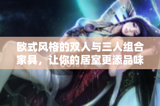 歐式風格的雙人與三人組合家具，讓你的居室更添品味和溫馨