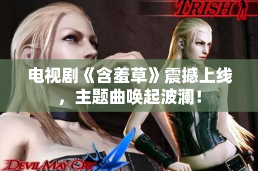 電視劇《含羞草》震撼上線，主題曲喚起波瀾！