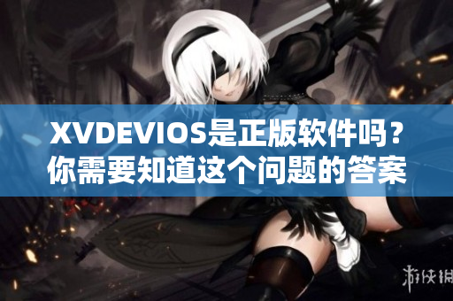 XVDEVIOS是正版軟件嗎？你需要知道這個(gè)問(wèn)題的答案