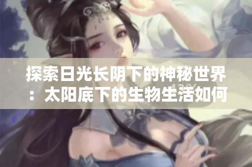 探索日光長(zhǎng)陰下的神秘世界：太陽(yáng)底下的生物生活如何適應(yīng)漫長(zhǎng)的光照？