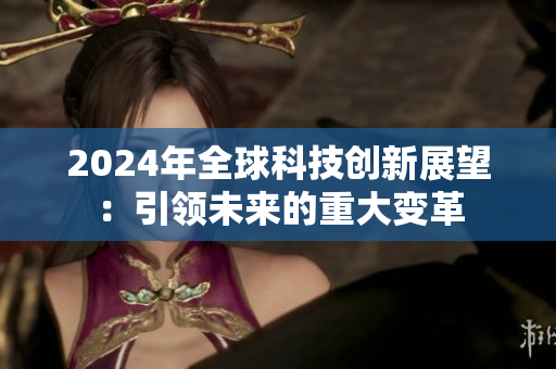 2024年全球科技創(chuàng)新展望：引領(lǐng)未來的重大變革