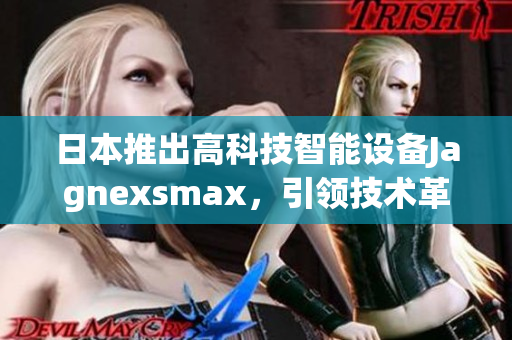 日本推出高科技智能設(shè)備Jagnexsmax，引領(lǐng)技術(shù)革新的新潮流