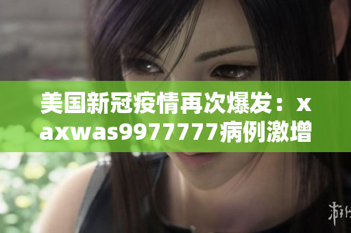 美國新冠疫情再次爆發(fā)：xaxwas9977777病例激增，專家發(fā)出警告