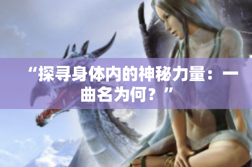 “探尋身體內(nèi)的神秘力量：一曲名為何？”
