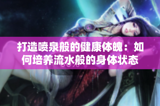 打造噴泉般的健康體魄：如何培養(yǎng)流水般的身體狀態(tài)