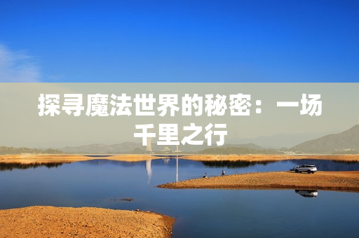 探尋魔法世界的秘密：一場(chǎng)千里之行