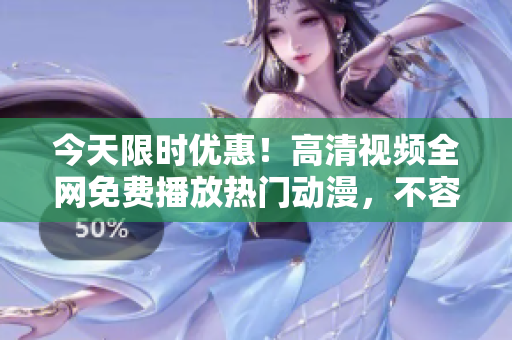 今天限時優(yōu)惠！高清視頻全網(wǎng)免費播放熱門動漫，不容錯過的觀影盛宴